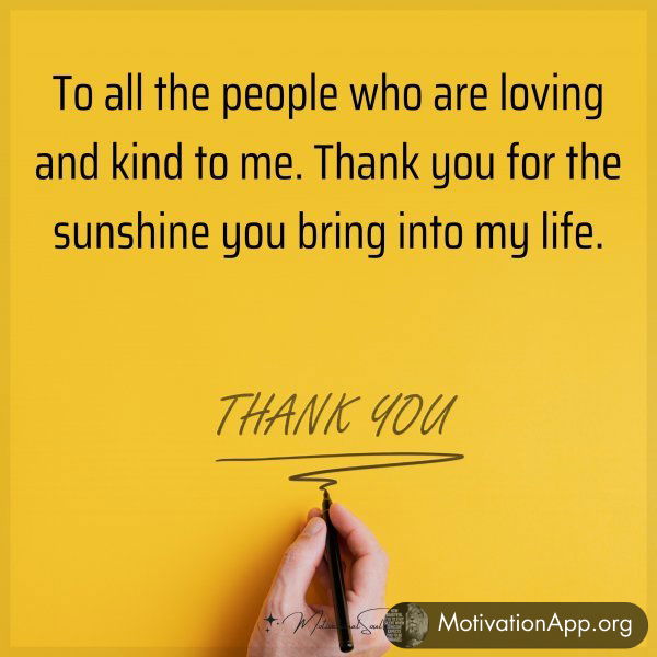 To all the people who are loving and kind to me. Thank you for the sunshine you bring into my life.