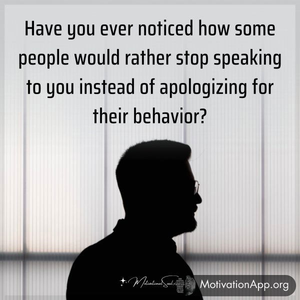 Have you ever noticed how some people would rather stop speaking to you instead of apologizing for their behavior?