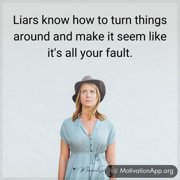 Liars know how to turn things around and make it seem like it's all your fault.