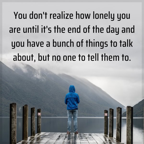 Quote: You don’t realize how lonely you are until it’s the end of