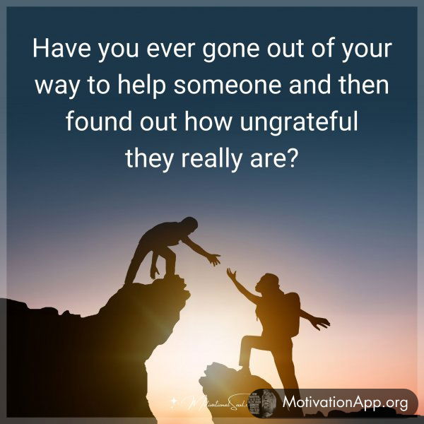 Have you ever gone out of your way to help someone and then found out how ungrateful they really are?