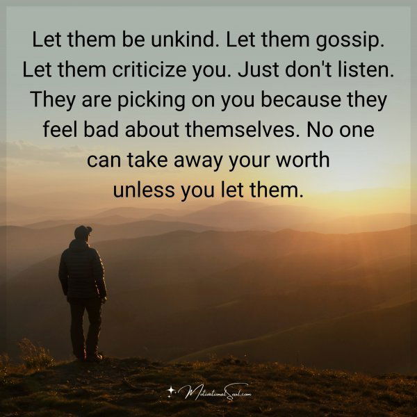 Let them be unkind. Let them gossip. Let them criticize you. Just don't listen. They are picking on you because they feel bad about themselves. No one can take away your worth unless you let them.