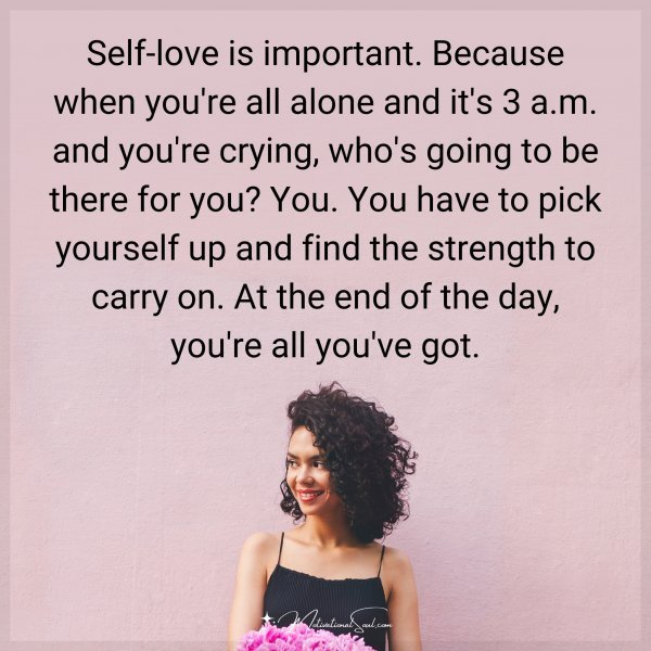 Self-love is important. Because when you're all alone and it's 3 a.m. and you're crying