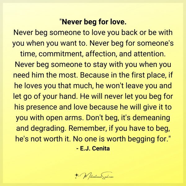 Never beg for love. Never beg someone to love you back or be with you when you want to. Never beg for someone's time