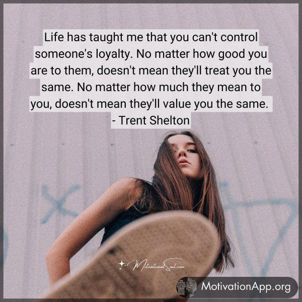 Life has taught me that you can't control someone's loyalty. No matter how good you are to them