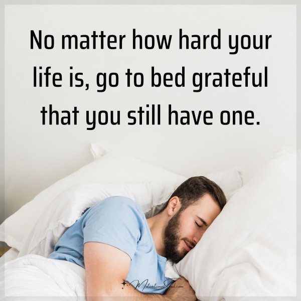 Quote: No matter how hard your life is, go to bed grateful that you still