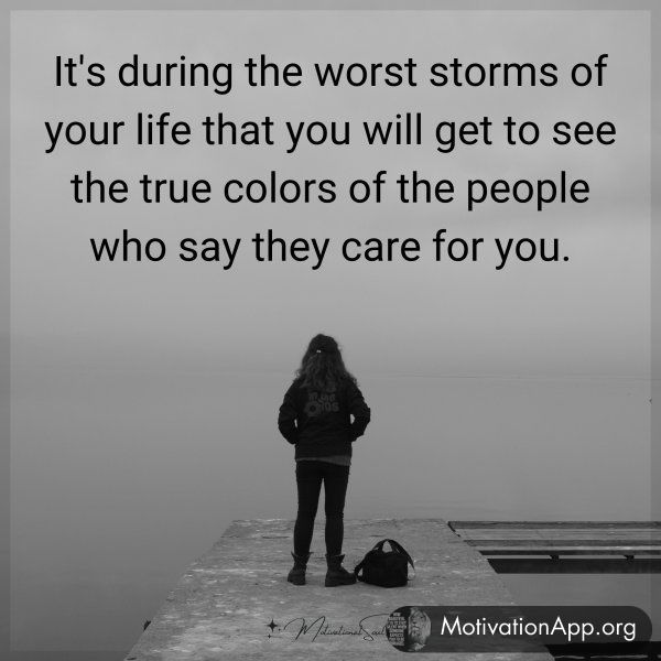 It's during the worst storms of your life that you will get to see the true colors of the people who say they care for you.