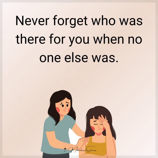 Quote: Never forget who was there for you when no one else was.