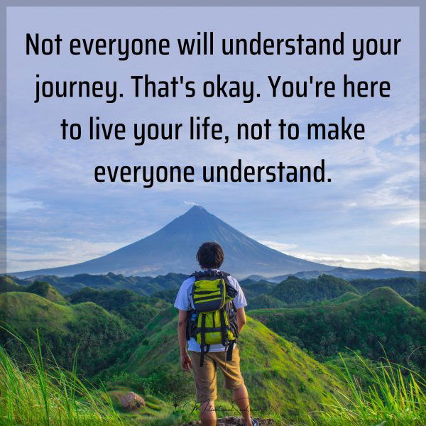 Not everyone will understand your journey. That's okay. You're here to live your life