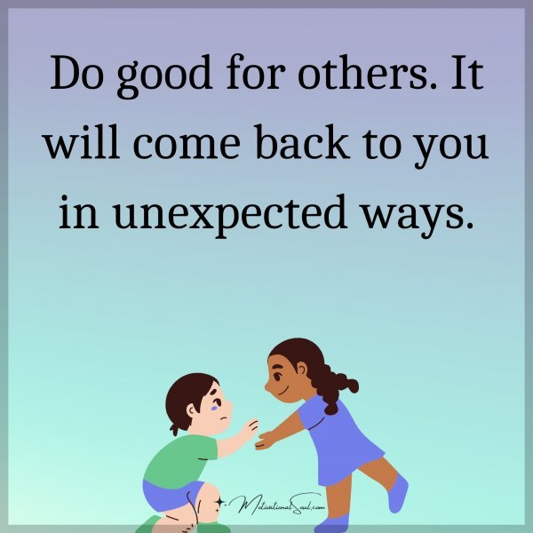 Do good for others. It will come back to you in unexpected ways.