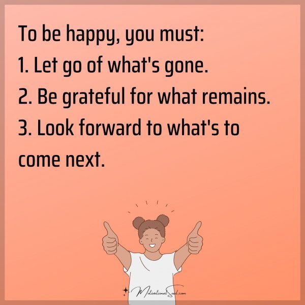 Quote: To be happy, you must:
1. Let go of what’s gone.
2.