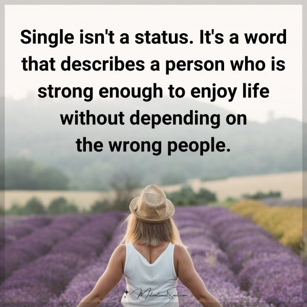 Single isn't a status. It's a word that describes a person who is strong enough to enjoy life without depending on the wrong people.