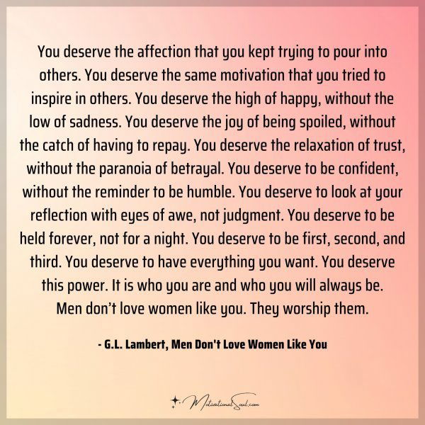 You deserve the affection that you kept trying to pour into others. You deserve the same motivation that you tried to inspire in others. You deserve the high of happy