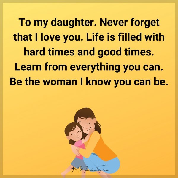 To my daughter. Never forget that I love you. Life is filled with hard times and good times. Learn from everything you can. Be the woman I know you can be. - Mom.