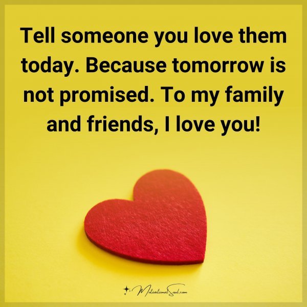 Tell someone you love them today. Because tomorrow is not promised. To my family and friends