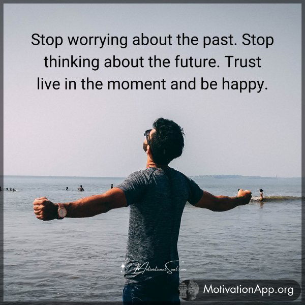 Stop worrying about the past. Stop thinking about the future. Trust live in the moment and be happy.