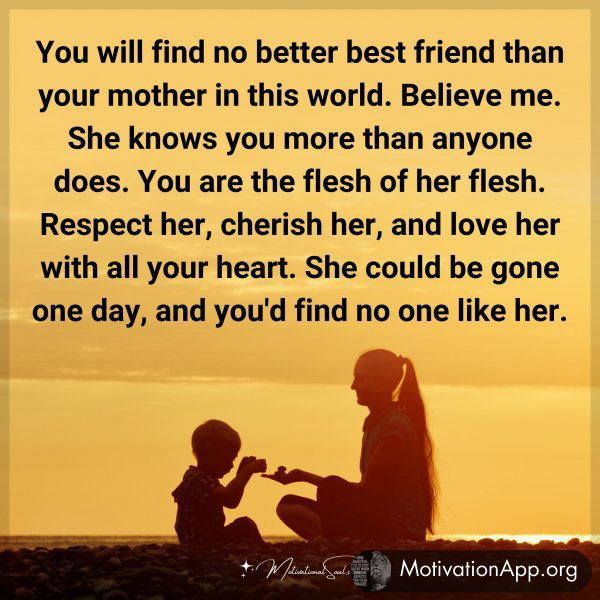 You will find no better best friend than your mother in this world. Believe me. She knows you more than anyone does. You are the flesh of her flesh. Respect her