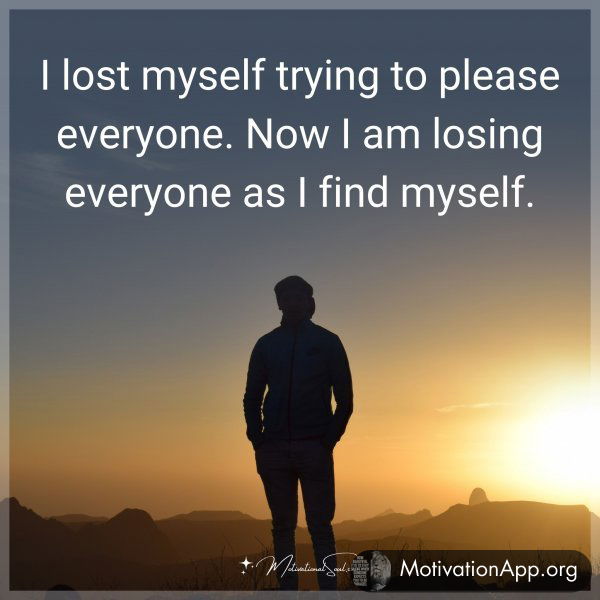 I lost myself trying to please everyone. Now I am losing everyone as I find myself.