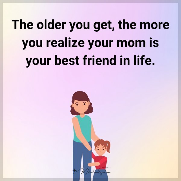 Quote: The older you get, the more you realize your mom is your best friend