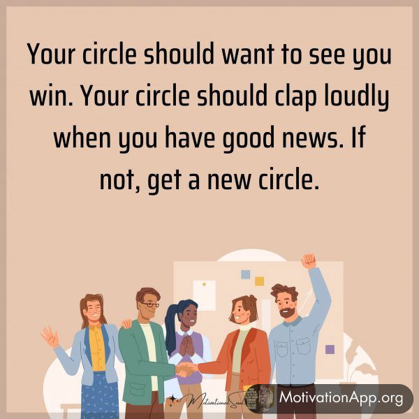 Your circle should want to see you win. Your circle should clap loudly when you have good news. If not