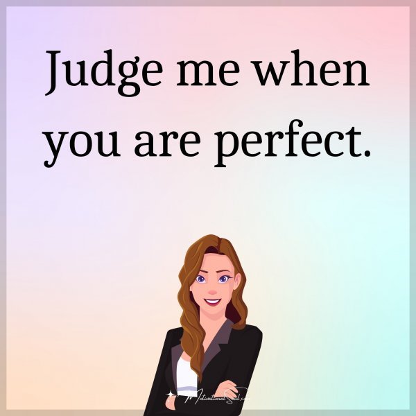 Judge me when you are perfect.