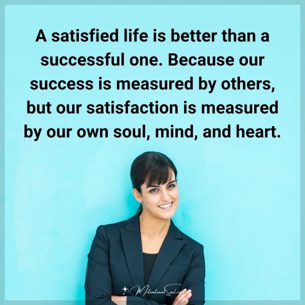 A satisfied life is better than a successful one. Because our success is measured by others