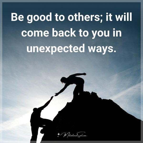 Quote: Be good to others; it will come back to you in unexpected ways.