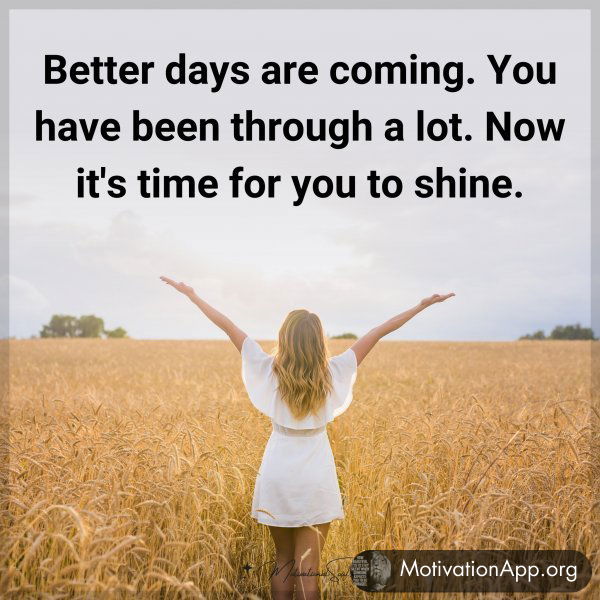 Better days are coming. You have been through a lot. Now it's time for you to shine.