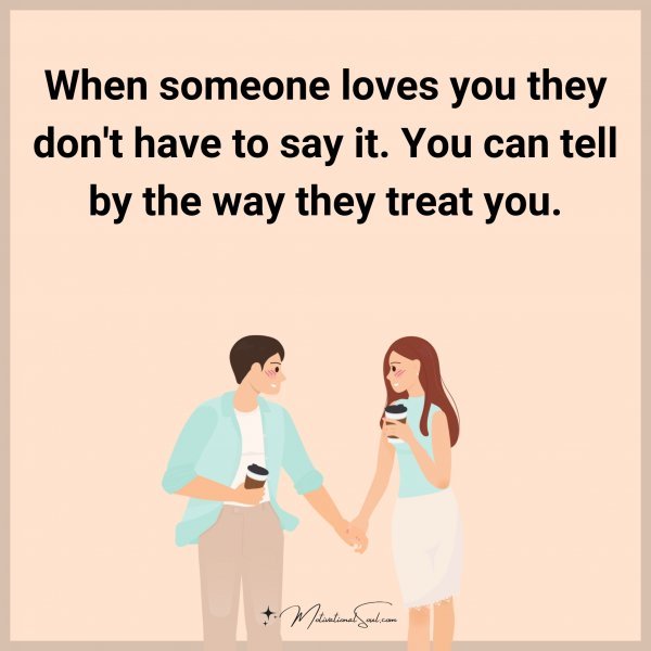 When someone loves you they don't have to say it. You can tell by the way they treat you.