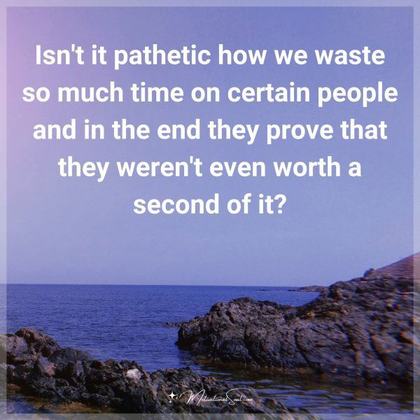 Isn't it pathetic how we waste so much time on certain people and in the end they prove that they weren't even worth a second of it?