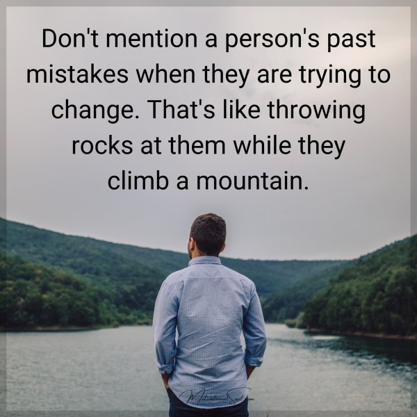 Don't mention a person's past mistakes when they are trying to change. That's like throwing rocks at them while they climb a mountain.