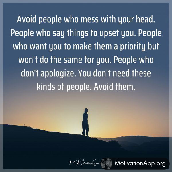 Avoid people who mess with your head. People who say things to upset you. People who want you to make them a priority but won't do the same for you. People who don't apologize. You don't need these kinds of people. Avoid them.