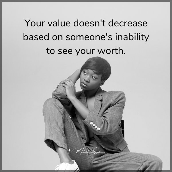 Your value doesn't decrease based on someone's inability to see your worth.