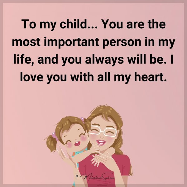 To my child... You are the most important person in my life