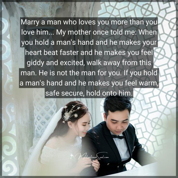 Marry a man who loves you more than you love him... My mother once told me: When you hold a man's hand and he makes your