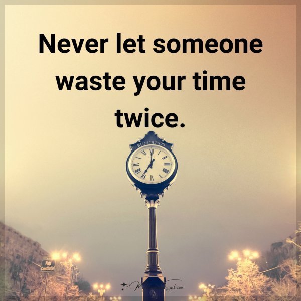 Never let someone waste your time twice.