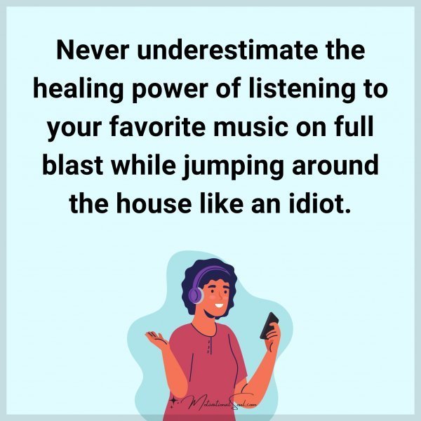Never underestimate the healing power of listening to your favorite music on full blast while jumping around the house like an idiot.
