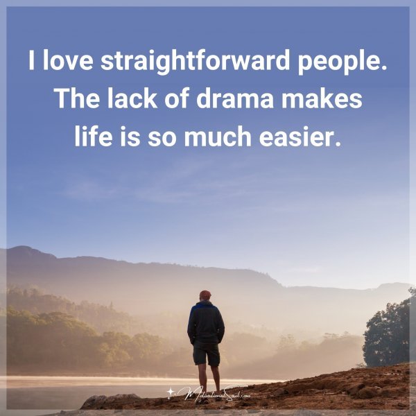 I love straightforward people. The lack of drama makes life is so much easier.