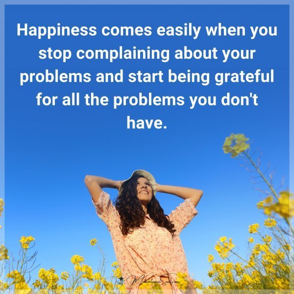 Quote: Happiness comes easily when you stop complaining about your problems