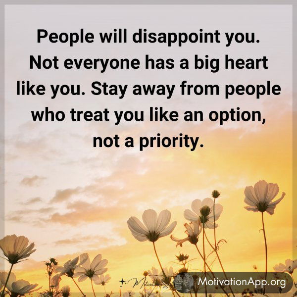 People will disappoint you. Not everyone has a big heart like you. Stay away from people who treat you like an option