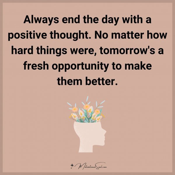 Always end the day with a positive thought. No matter how hard things were