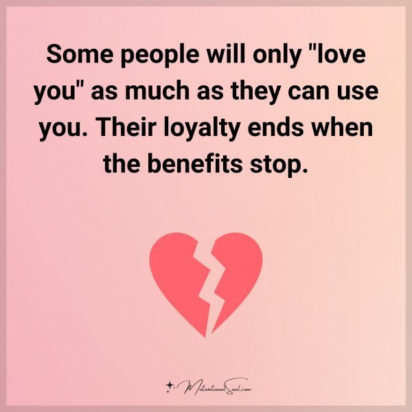 Some people will only "love you" as much as they can use you. Their loyalty ends when the benefits stop.