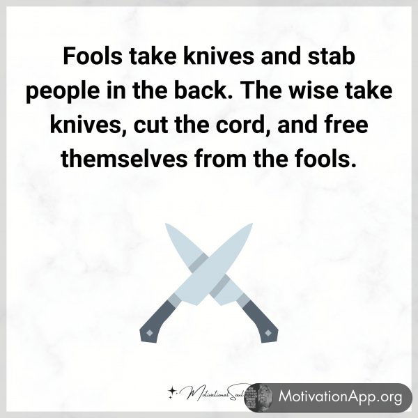 Fools take knives and stab people in the back. The wise take knives