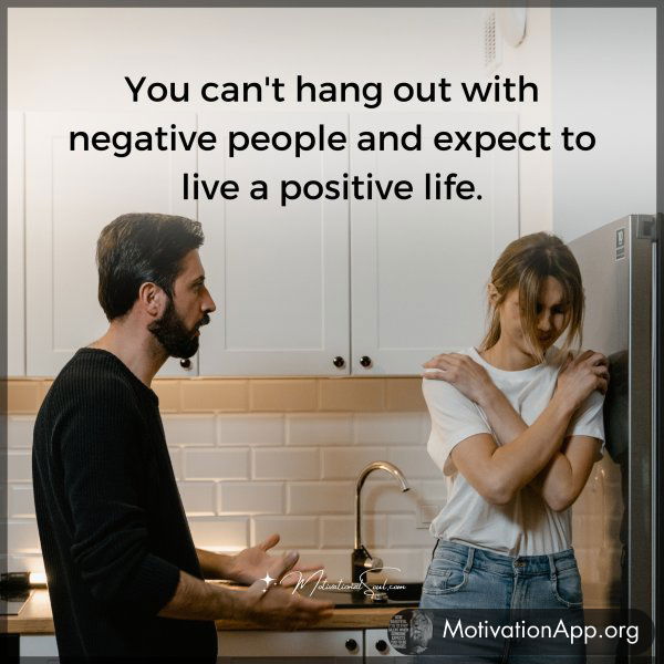 You can't hang out with negative people and expect to live a positive life.