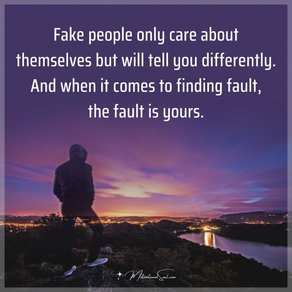 Fake people only care about themselves but will tell you differently. And when it comes to finding fault