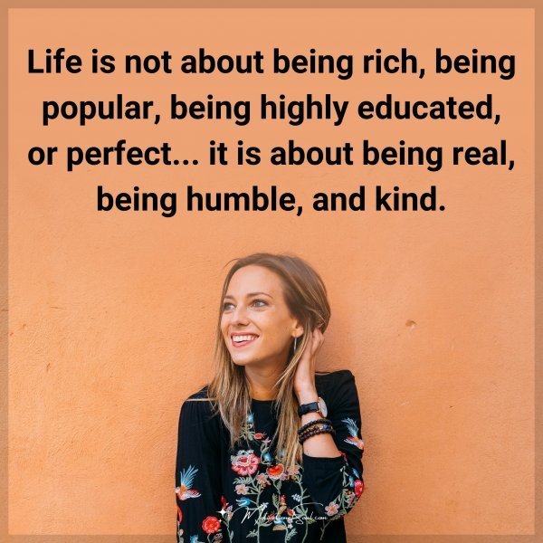 Quote: Life is not about being rich, being popular, being highly educated,