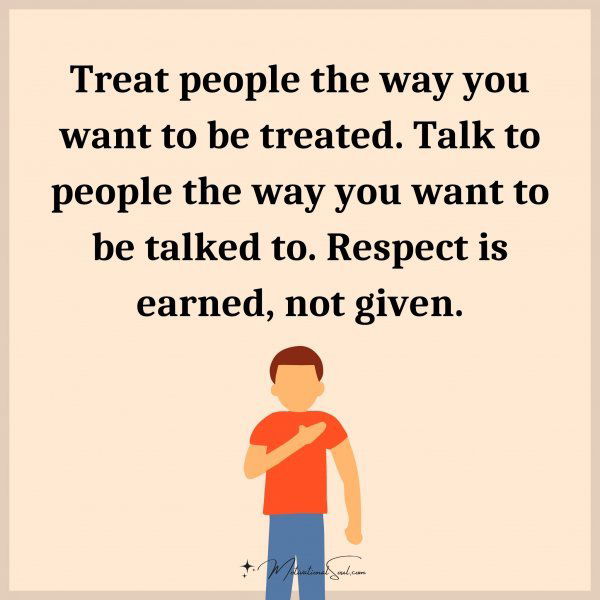 Treat people the way you want to be treated. Talk to people the way you want to be talked to. Respect is earned