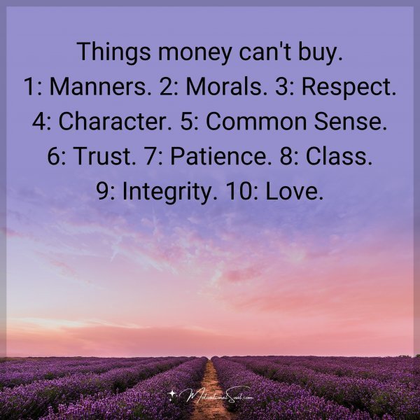 Things money can't buy. 1: Manners. 2: Morals. 3: Respect.  4: Character. 5: Common Sense. 6: Trust. 7: Patience 8: Class. 9: Integrity. 10: Love.