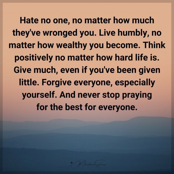 Quote: Hate no one, no matter how much they’ve wronged you. Live humbly