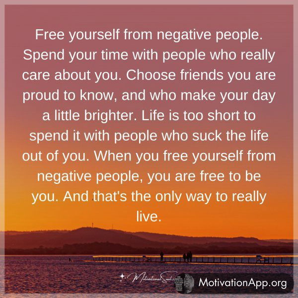 Free yourself from negative people. Spend your time with people who really care about you. Choose friends you are proud to know